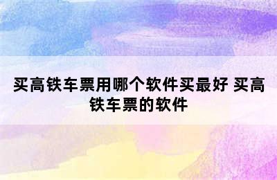 买高铁车票用哪个软件买最好 买高铁车票的软件